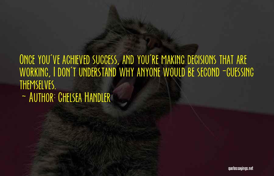 Chelsea Handler Quotes: Once You've Achieved Success, And You're Making Decisions That Are Working, I Don't Understand Why Anyone Would Be Second-guessing Themselves.