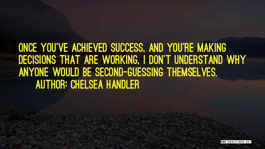 Chelsea Handler Quotes: Once You've Achieved Success, And You're Making Decisions That Are Working, I Don't Understand Why Anyone Would Be Second-guessing Themselves.