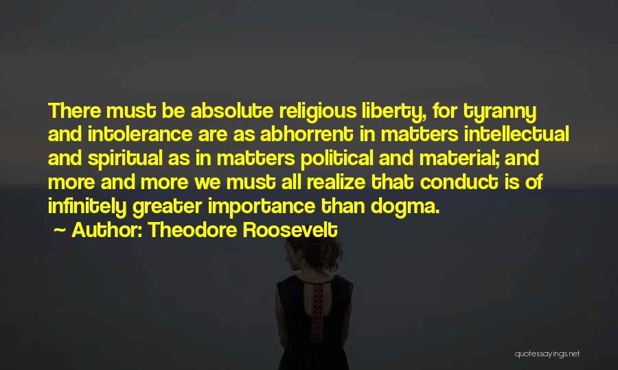 Theodore Roosevelt Quotes: There Must Be Absolute Religious Liberty, For Tyranny And Intolerance Are As Abhorrent In Matters Intellectual And Spiritual As In