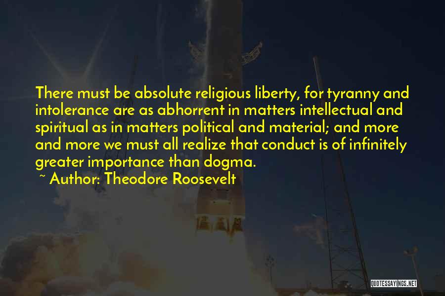 Theodore Roosevelt Quotes: There Must Be Absolute Religious Liberty, For Tyranny And Intolerance Are As Abhorrent In Matters Intellectual And Spiritual As In