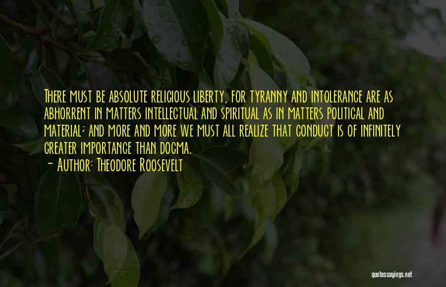 Theodore Roosevelt Quotes: There Must Be Absolute Religious Liberty, For Tyranny And Intolerance Are As Abhorrent In Matters Intellectual And Spiritual As In