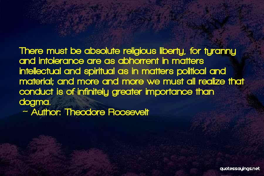 Theodore Roosevelt Quotes: There Must Be Absolute Religious Liberty, For Tyranny And Intolerance Are As Abhorrent In Matters Intellectual And Spiritual As In