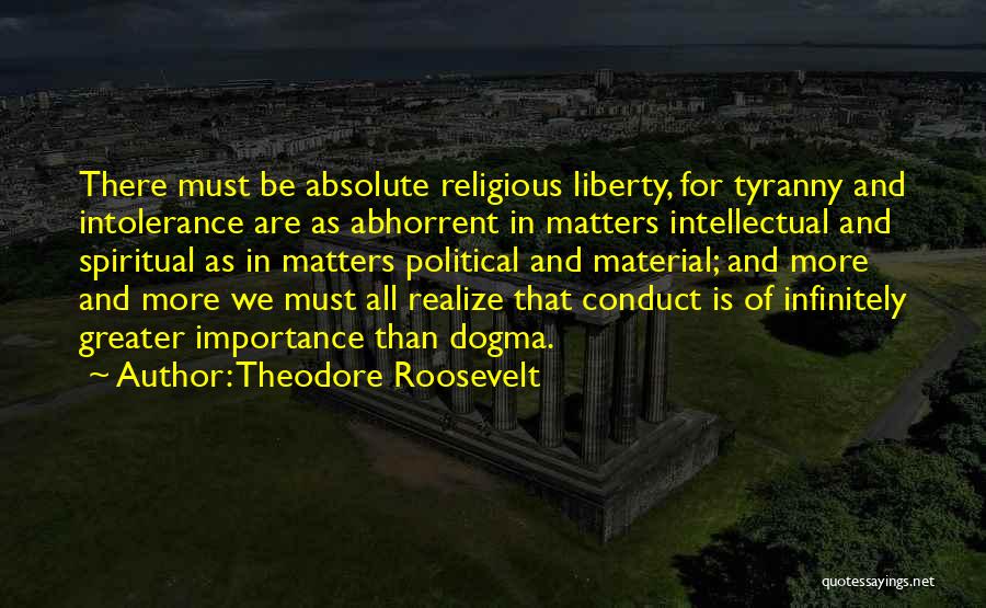 Theodore Roosevelt Quotes: There Must Be Absolute Religious Liberty, For Tyranny And Intolerance Are As Abhorrent In Matters Intellectual And Spiritual As In