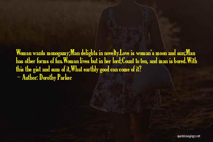 Dorothy Parker Quotes: Woman Wants Monogamy;man Delights In Novelty.love Is Woman's Moon And Sun;man Has Other Forms Of Fun.woman Lives But In Her