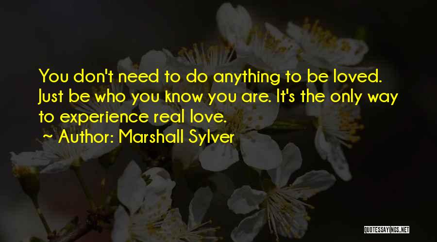 Marshall Sylver Quotes: You Don't Need To Do Anything To Be Loved. Just Be Who You Know You Are. It's The Only Way