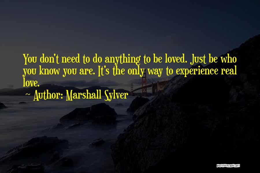 Marshall Sylver Quotes: You Don't Need To Do Anything To Be Loved. Just Be Who You Know You Are. It's The Only Way