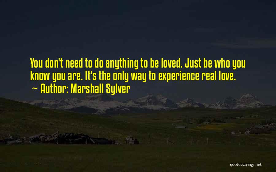 Marshall Sylver Quotes: You Don't Need To Do Anything To Be Loved. Just Be Who You Know You Are. It's The Only Way