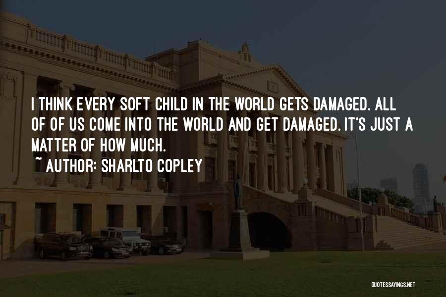 Sharlto Copley Quotes: I Think Every Soft Child In The World Gets Damaged. All Of Of Us Come Into The World And Get