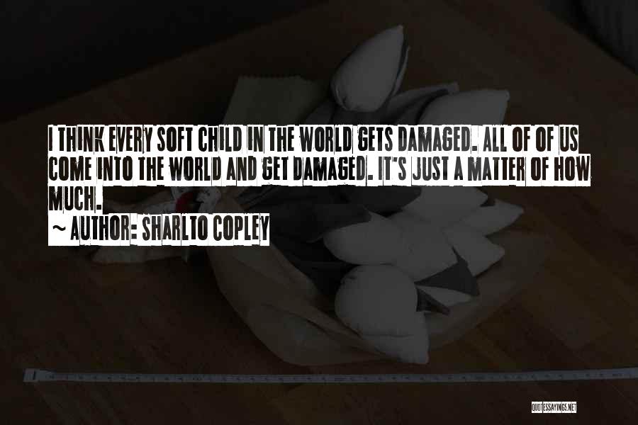 Sharlto Copley Quotes: I Think Every Soft Child In The World Gets Damaged. All Of Of Us Come Into The World And Get