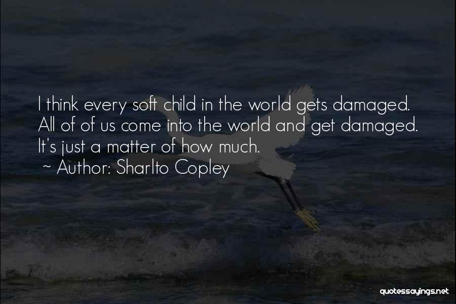 Sharlto Copley Quotes: I Think Every Soft Child In The World Gets Damaged. All Of Of Us Come Into The World And Get