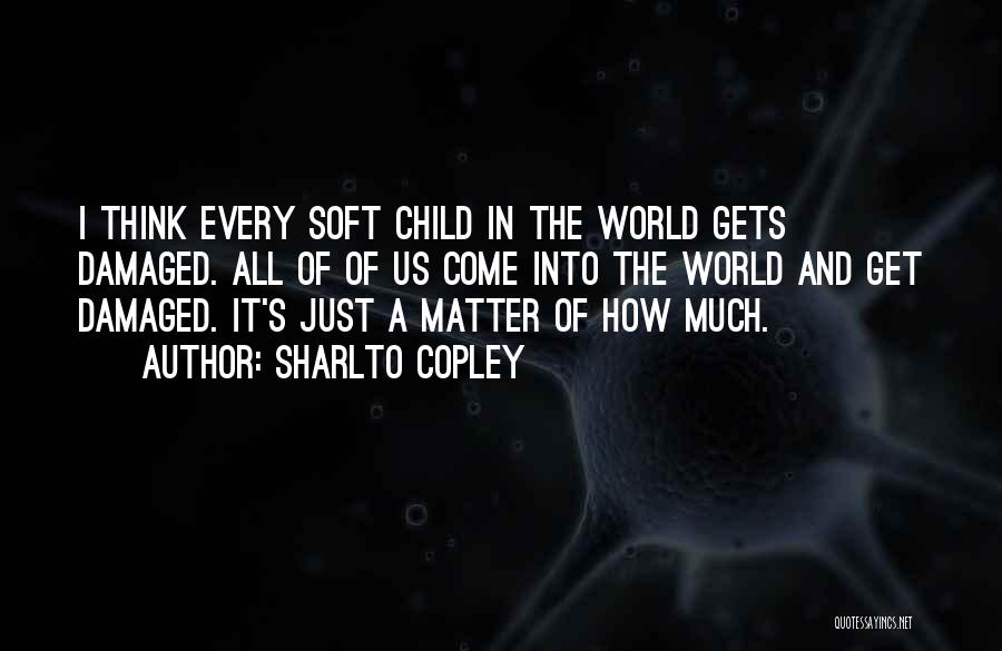 Sharlto Copley Quotes: I Think Every Soft Child In The World Gets Damaged. All Of Of Us Come Into The World And Get
