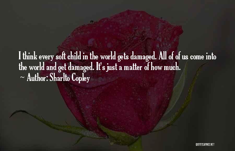 Sharlto Copley Quotes: I Think Every Soft Child In The World Gets Damaged. All Of Of Us Come Into The World And Get