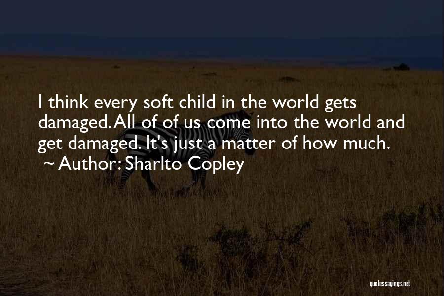 Sharlto Copley Quotes: I Think Every Soft Child In The World Gets Damaged. All Of Of Us Come Into The World And Get