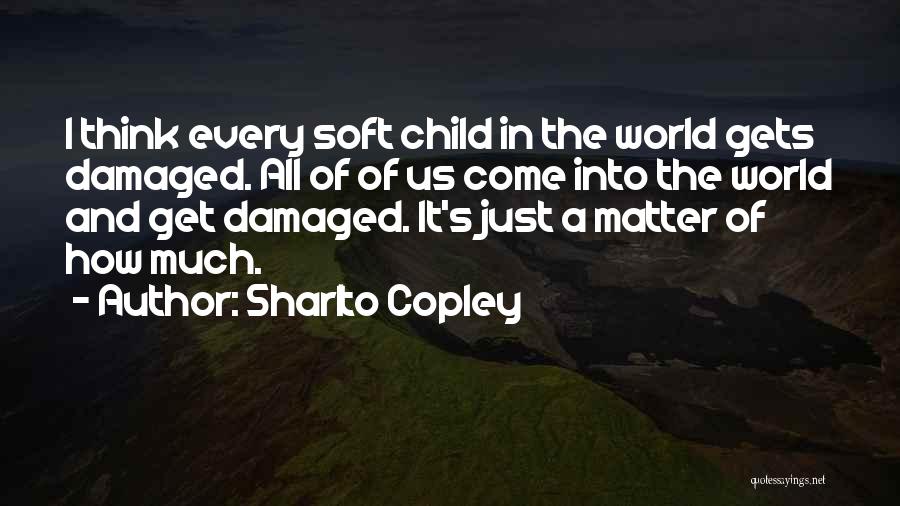 Sharlto Copley Quotes: I Think Every Soft Child In The World Gets Damaged. All Of Of Us Come Into The World And Get