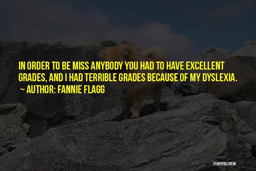 Fannie Flagg Quotes: In Order To Be Miss Anybody You Had To Have Excellent Grades, And I Had Terrible Grades Because Of My