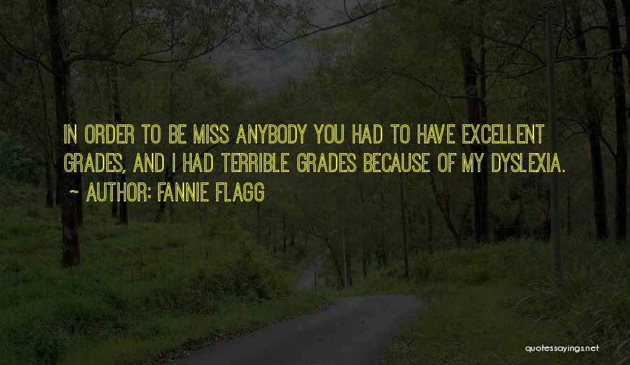 Fannie Flagg Quotes: In Order To Be Miss Anybody You Had To Have Excellent Grades, And I Had Terrible Grades Because Of My