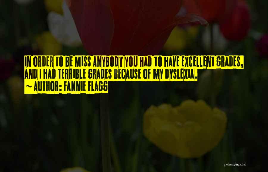 Fannie Flagg Quotes: In Order To Be Miss Anybody You Had To Have Excellent Grades, And I Had Terrible Grades Because Of My