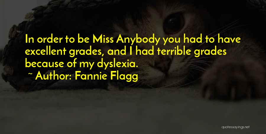 Fannie Flagg Quotes: In Order To Be Miss Anybody You Had To Have Excellent Grades, And I Had Terrible Grades Because Of My