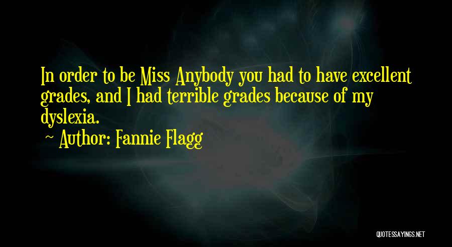 Fannie Flagg Quotes: In Order To Be Miss Anybody You Had To Have Excellent Grades, And I Had Terrible Grades Because Of My