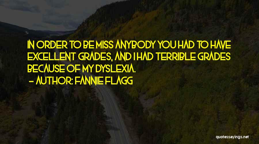 Fannie Flagg Quotes: In Order To Be Miss Anybody You Had To Have Excellent Grades, And I Had Terrible Grades Because Of My