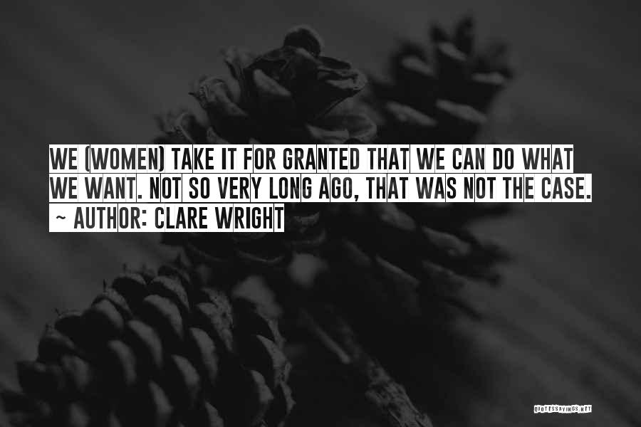 Clare Wright Quotes: We (women) Take It For Granted That We Can Do What We Want. Not So Very Long Ago, That Was