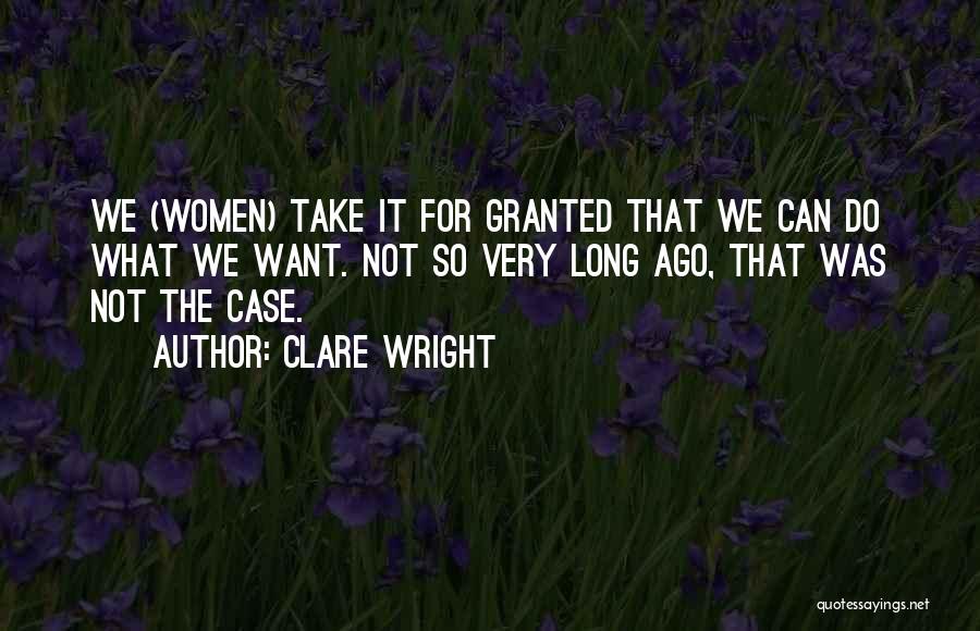 Clare Wright Quotes: We (women) Take It For Granted That We Can Do What We Want. Not So Very Long Ago, That Was