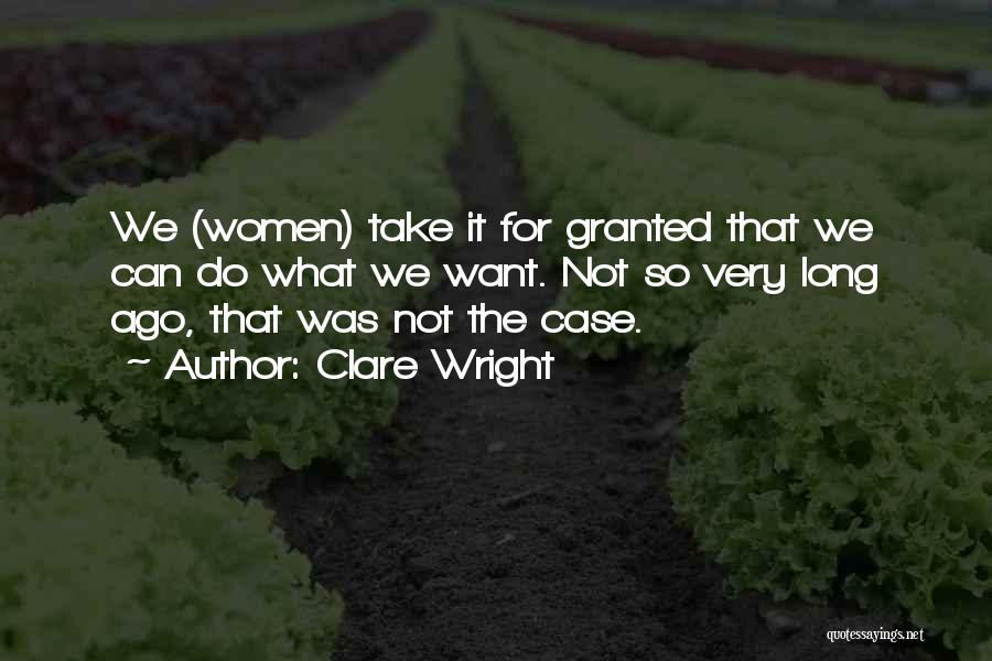 Clare Wright Quotes: We (women) Take It For Granted That We Can Do What We Want. Not So Very Long Ago, That Was