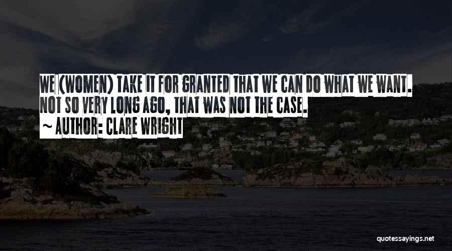 Clare Wright Quotes: We (women) Take It For Granted That We Can Do What We Want. Not So Very Long Ago, That Was