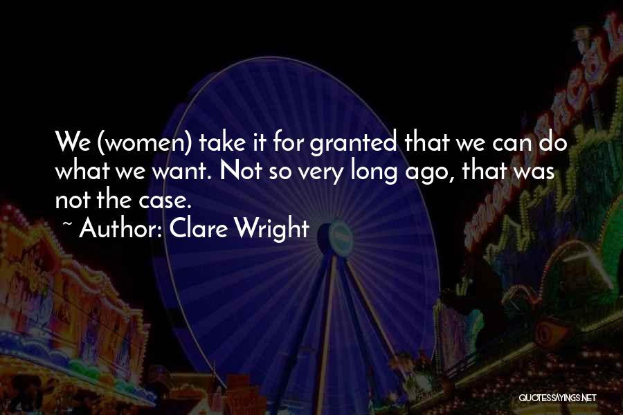 Clare Wright Quotes: We (women) Take It For Granted That We Can Do What We Want. Not So Very Long Ago, That Was