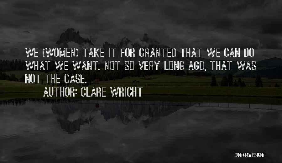 Clare Wright Quotes: We (women) Take It For Granted That We Can Do What We Want. Not So Very Long Ago, That Was