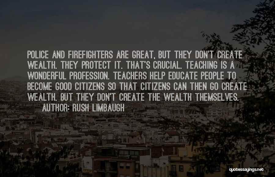 Rush Limbaugh Quotes: Police And Firefighters Are Great, But They Don't Create Wealth. They Protect It. That's Crucial. Teaching Is A Wonderful Profession.