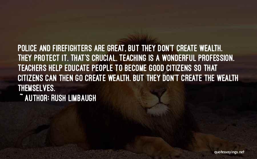 Rush Limbaugh Quotes: Police And Firefighters Are Great, But They Don't Create Wealth. They Protect It. That's Crucial. Teaching Is A Wonderful Profession.