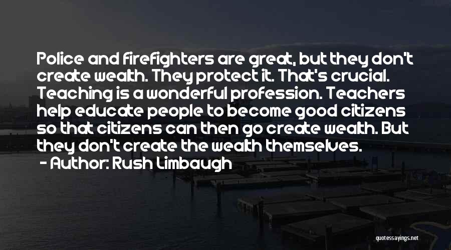 Rush Limbaugh Quotes: Police And Firefighters Are Great, But They Don't Create Wealth. They Protect It. That's Crucial. Teaching Is A Wonderful Profession.