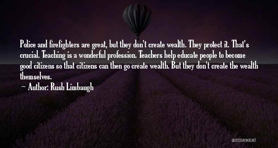 Rush Limbaugh Quotes: Police And Firefighters Are Great, But They Don't Create Wealth. They Protect It. That's Crucial. Teaching Is A Wonderful Profession.