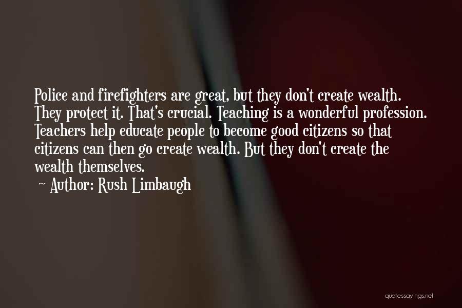 Rush Limbaugh Quotes: Police And Firefighters Are Great, But They Don't Create Wealth. They Protect It. That's Crucial. Teaching Is A Wonderful Profession.