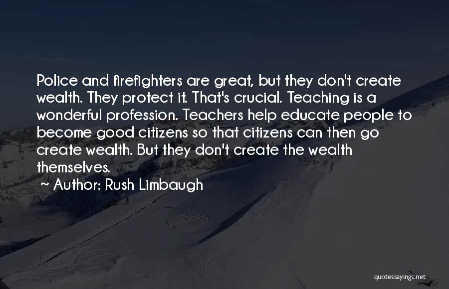 Rush Limbaugh Quotes: Police And Firefighters Are Great, But They Don't Create Wealth. They Protect It. That's Crucial. Teaching Is A Wonderful Profession.