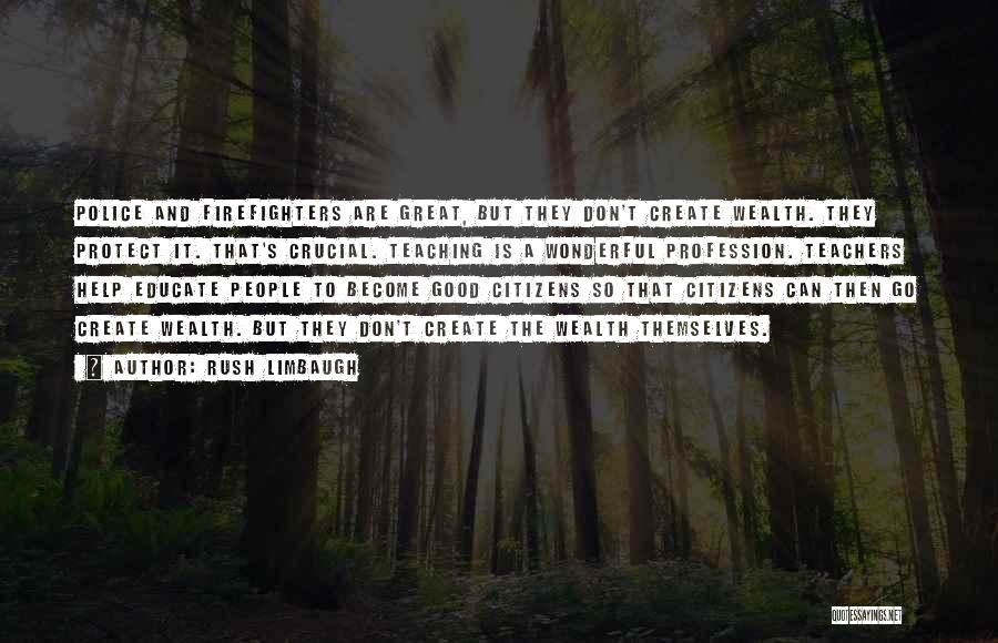 Rush Limbaugh Quotes: Police And Firefighters Are Great, But They Don't Create Wealth. They Protect It. That's Crucial. Teaching Is A Wonderful Profession.