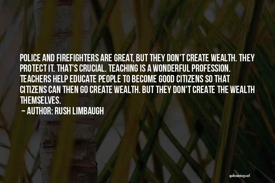 Rush Limbaugh Quotes: Police And Firefighters Are Great, But They Don't Create Wealth. They Protect It. That's Crucial. Teaching Is A Wonderful Profession.