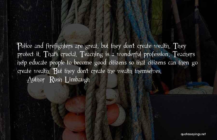 Rush Limbaugh Quotes: Police And Firefighters Are Great, But They Don't Create Wealth. They Protect It. That's Crucial. Teaching Is A Wonderful Profession.