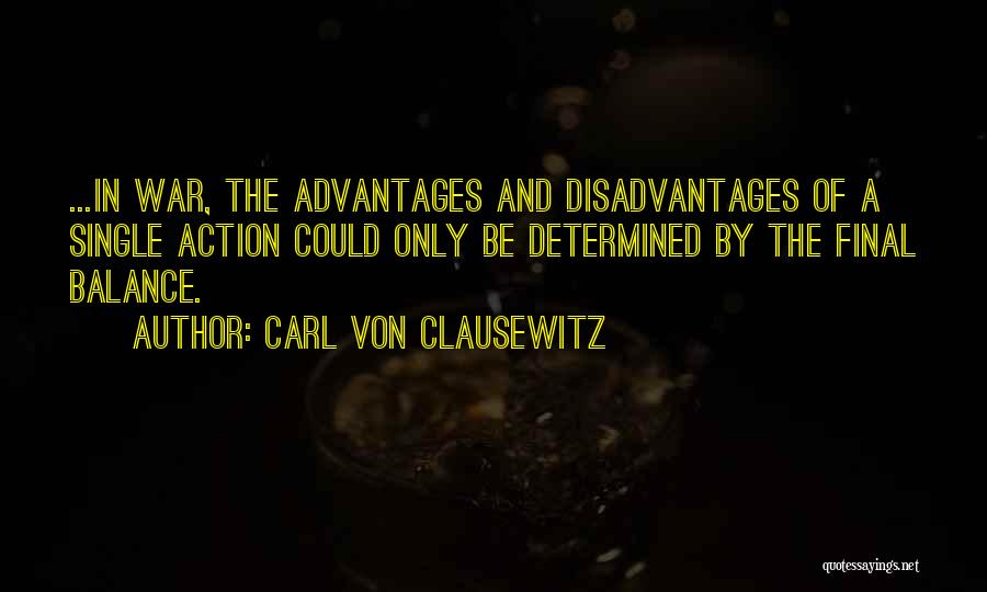 Carl Von Clausewitz Quotes: ...in War, The Advantages And Disadvantages Of A Single Action Could Only Be Determined By The Final Balance.