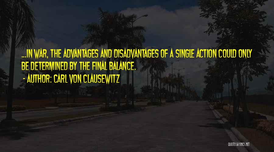 Carl Von Clausewitz Quotes: ...in War, The Advantages And Disadvantages Of A Single Action Could Only Be Determined By The Final Balance.