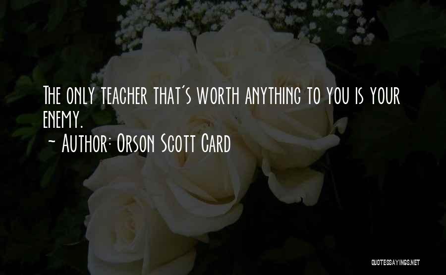 Orson Scott Card Quotes: The Only Teacher That's Worth Anything To You Is Your Enemy.