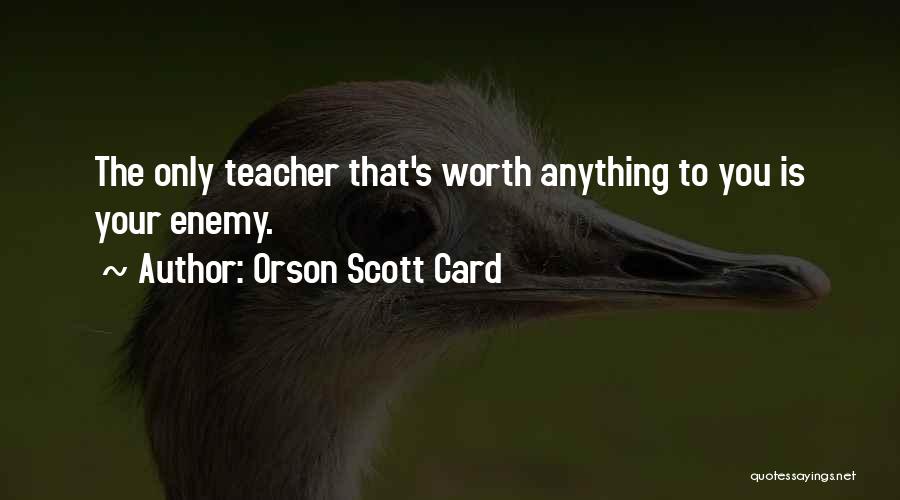 Orson Scott Card Quotes: The Only Teacher That's Worth Anything To You Is Your Enemy.