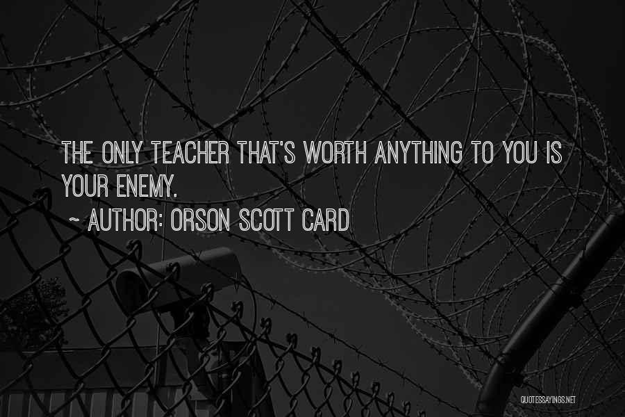 Orson Scott Card Quotes: The Only Teacher That's Worth Anything To You Is Your Enemy.