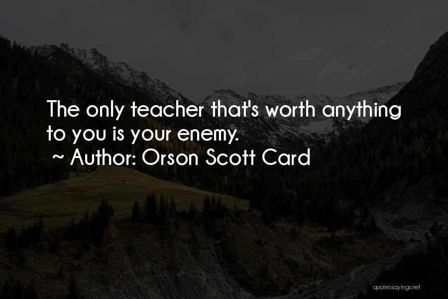 Orson Scott Card Quotes: The Only Teacher That's Worth Anything To You Is Your Enemy.