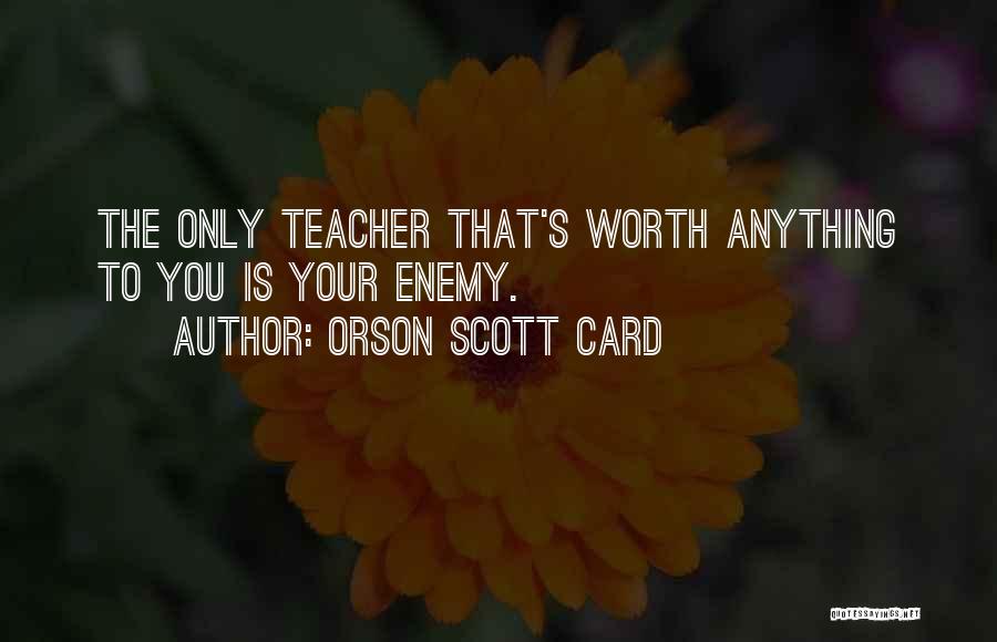 Orson Scott Card Quotes: The Only Teacher That's Worth Anything To You Is Your Enemy.