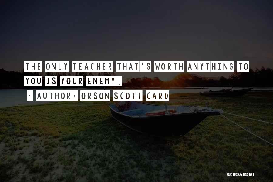 Orson Scott Card Quotes: The Only Teacher That's Worth Anything To You Is Your Enemy.