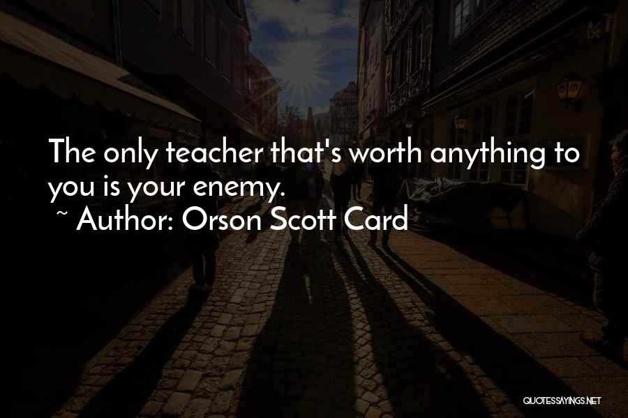 Orson Scott Card Quotes: The Only Teacher That's Worth Anything To You Is Your Enemy.