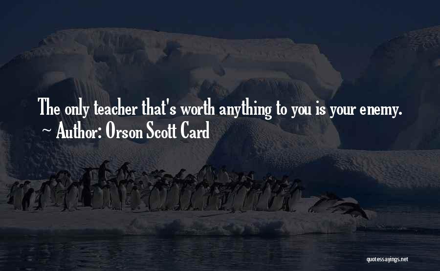 Orson Scott Card Quotes: The Only Teacher That's Worth Anything To You Is Your Enemy.