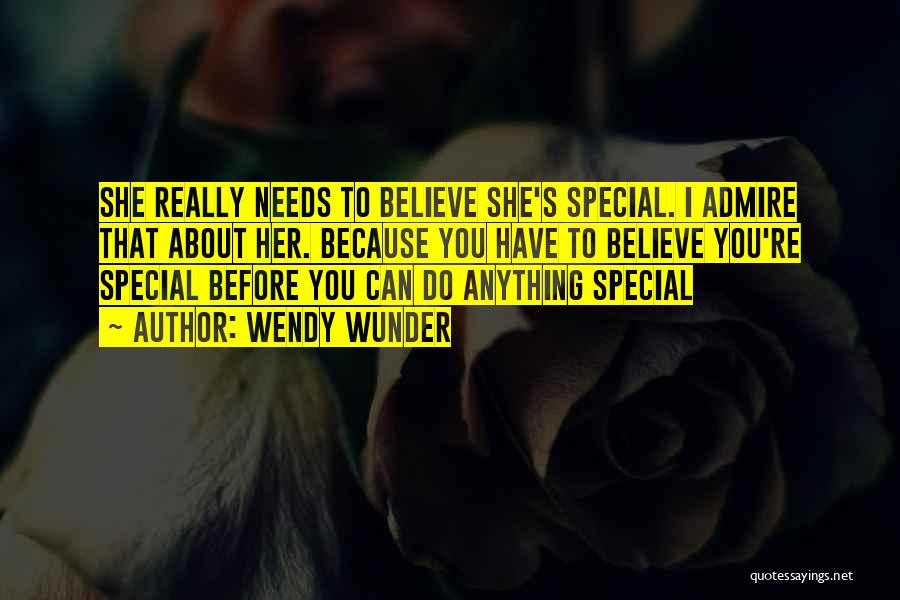 Wendy Wunder Quotes: She Really Needs To Believe She's Special. I Admire That About Her. Because You Have To Believe You're Special Before
